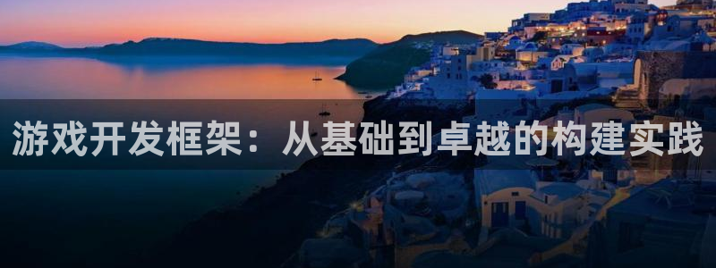 恒盛娱乐登录：游戏开发框架：从基础到卓越的构建实践