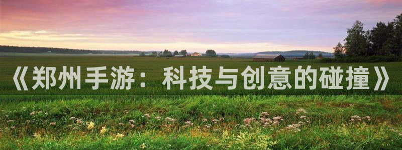 恒盛娱乐登陆：《郑州手游：科技与创意的碰撞》