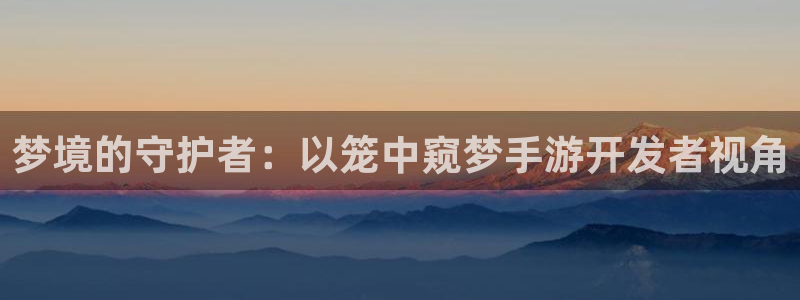 恒盛娱乐下载：梦境的守护者：以笼中窥梦手游开发者视角