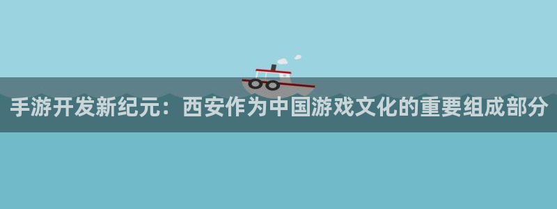 恒盛娱乐官网：手游开发新纪元：西安作为中国游戏文化的重要组成
