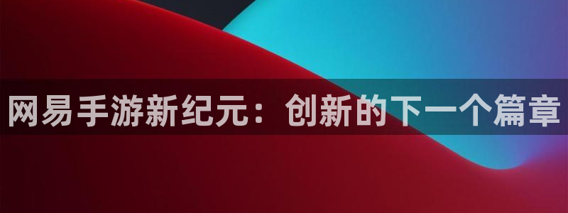 恒盛娱乐平台：网易手游新纪元：创新的下一个篇章